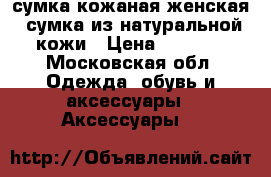 сумка кожаная женская, сумка из натуральной кожи › Цена ­ 4 500 - Московская обл. Одежда, обувь и аксессуары » Аксессуары   